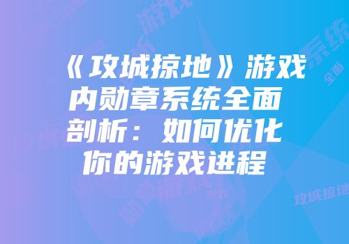 《攻城掠地》游戏内勋章系统全面剖析：如何优化你的游戏进程