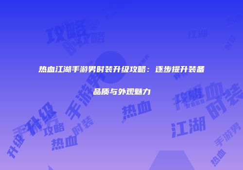 热血江湖手游男时装升级攻略：逐步提升装备品质与外观魅力