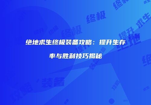 绝地求生终极装备攻略：提升生存率与胜利技巧揭秘