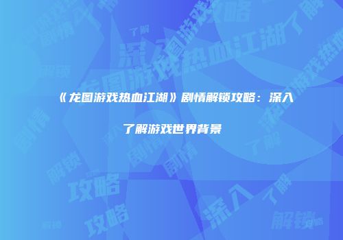《龙图游戏热血江湖》剧情解锁攻略：深入了解游戏世界背景