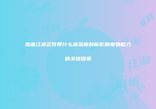 热血江湖正符带什么宠深度剖析影响宠物能力的关键因素