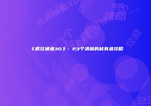 《疯狂捕鱼3D》：23个清晨的稀有鱼攻略
