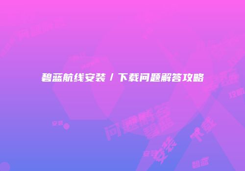 碧蓝航线安装／下载问题解答攻略
