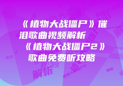 《植物大战僵尸》催泪歌曲视频解析及《植物大战僵尸2》歌曲免费听攻略