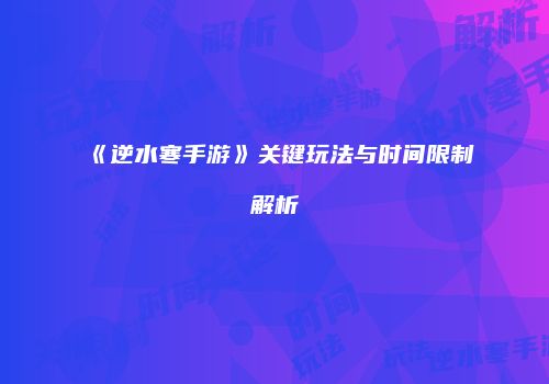 《逆水寒手游》关键玩法与时间限制解析
