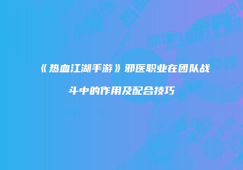 《热血江湖手游》邪医职业在团队战斗中的作用及配合技巧