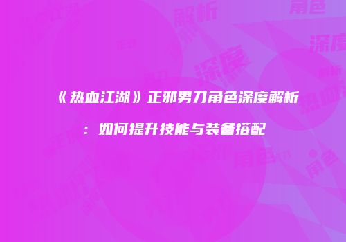 《热血江湖》正邪男刀角色深度解析：如何提升技能与装备搭配