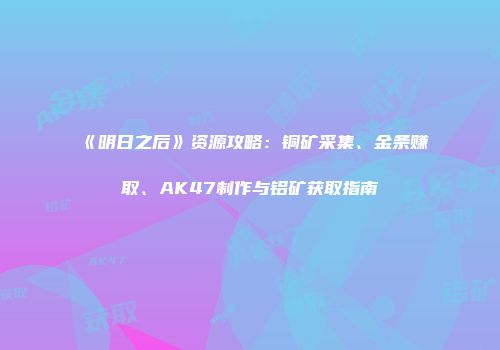 《明日之后》资源攻略：铜矿采集、金条赚取、AK47制作与铝矿获取指南