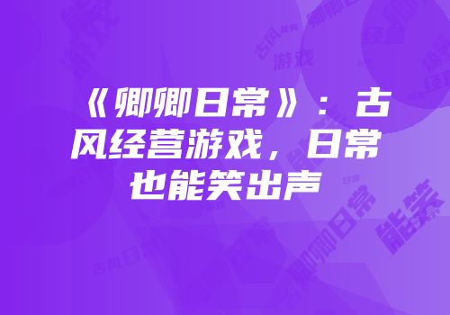 《卿卿日常》：古风经营游戏，日常也能笑出声