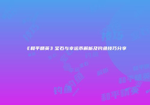 《和平精英》宝石与幸运币解析及钓鱼技巧分享