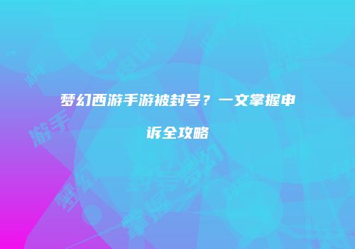 梦幻西游手游被封号？一文掌握申诉全攻略
