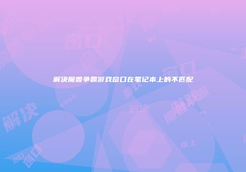 解决魔兽争霸游戏窗口在笔记本上的不匹配