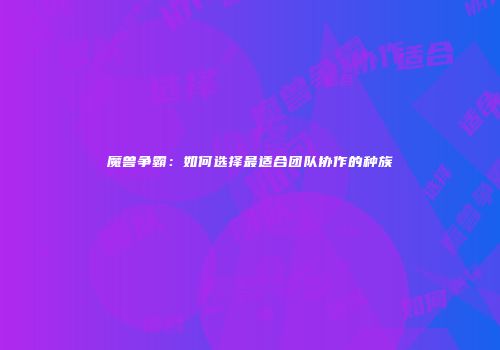魔兽争霸:如何选择最适合团队协作的种族