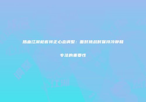 热血江湖枪客转正心态调整：面对挑战时保持冷静和专注的重要性