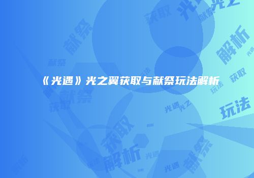 《光遇》光之翼获取与献祭玩法解析