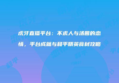 虎牙直播平台：不求人与汤圆的恋情，平台成就与和平精英食材攻略
