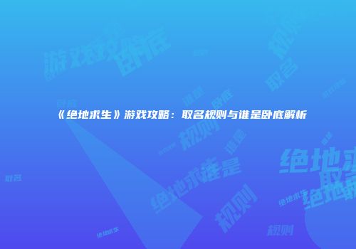 《绝地求生》游戏攻略：取名规则与谁是卧底解析