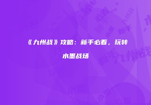 《九州战》攻略：新手必看，玩转水墨战场