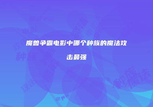 魔兽争霸电影中哪个种族的魔法攻击最强