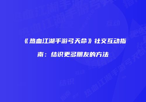 《热血江湖手游弓天命》社交互动指南：结识更多朋友的方法