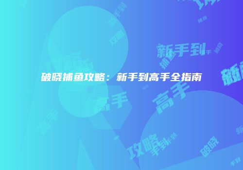 破晓捕鱼攻略：新手到高手全指南