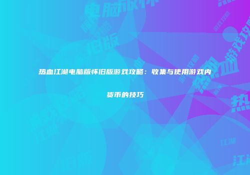 热血江湖电脑版怀旧版游戏攻略：收集与使用游戏内货币的技巧