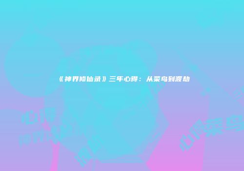 《神界修仙录》三年心得：从菜鸟到渡劫