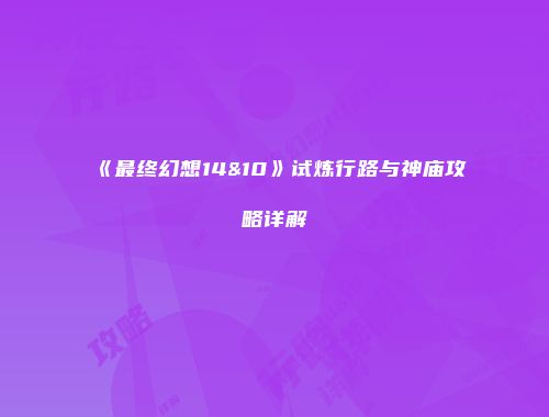 《最终幻想14&10》试炼行路与神庙攻略详解