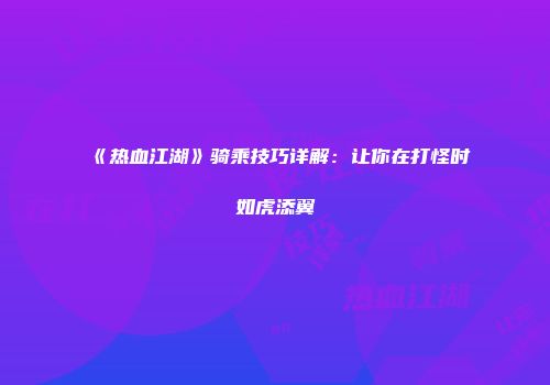 《热血江湖》骑乘技巧详解：让你在打怪时如虎添翼