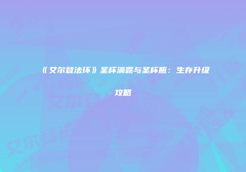 《艾尔登法环》圣杯滴露与圣杯瓶：生存升级攻略