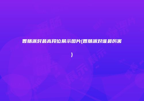 香肠派对最高段位展示图片(香肠派对谁最厉害)