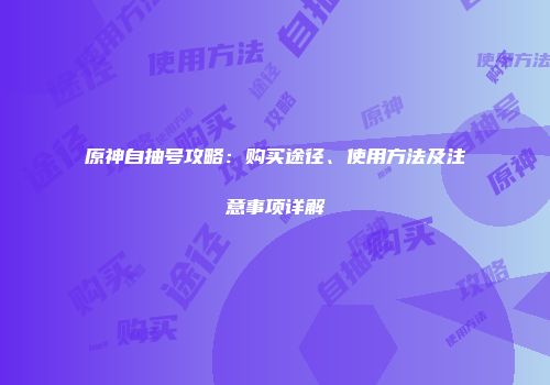 原神自抽号攻略：购买途径、使用方法及注意事项详解