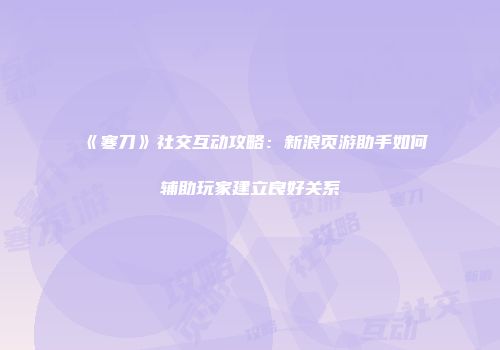 《寒刀》社交互动攻略：新浪页游助手如何辅助玩家建立良好关系