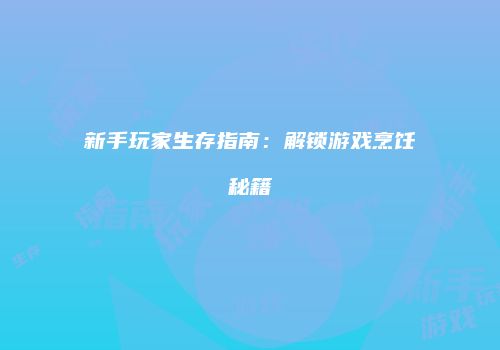 新手玩家生存指南：解锁游戏烹饪秘籍