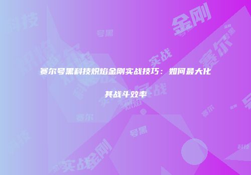 赛尔号黑科技炽焰金刚实战技巧：如何最大化其战斗效率