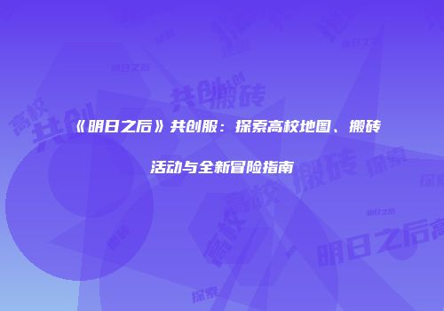 《明日之后》共创服：探索高校地图、搬砖活动与全新冒险指南