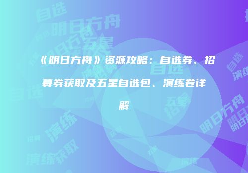 《明日方舟》资源攻略：自选券、招募券获取及五星自选包、演练卷详解