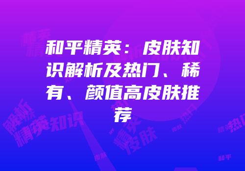 和平精英：皮肤知识解析及热门、稀有、颜值高皮肤推荐