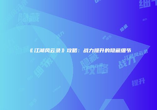 《江湖风云录》攻略：战力提升的隐藏细节