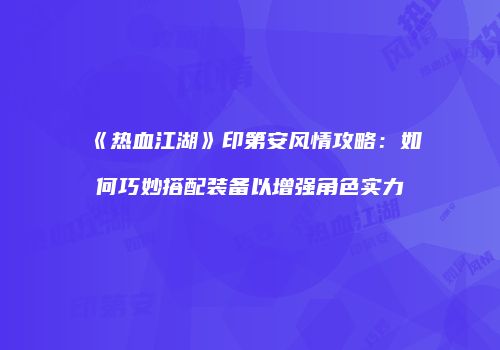 《热血江湖》印第安风情攻略：如何巧妙搭配装备以增强角色实力