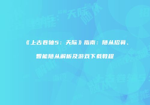 《上古卷轴5：天际》指南：随从招募、智能随从解析及游戏下载教程