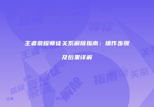 王者荣耀师徒关系解除指南：操作步骤及后果详解