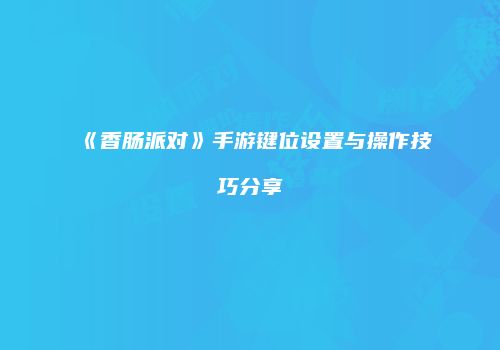 《香肠派对》手游键位设置与操作技巧分享