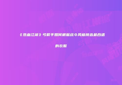 《热血江湖》弓箭手如何根据战斗风格挑选最合适的衣服