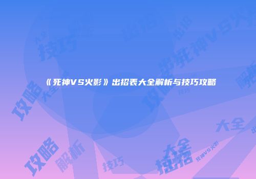 《死神VS火影》出招表大全解析与技巧攻略