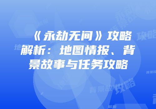 《永劫无间》攻略解析：地图情报、背景故事与任务攻略