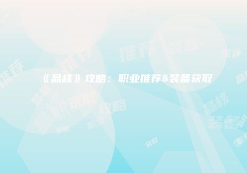 《晶核》攻略：职业推荐&装备获取