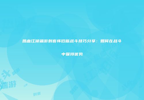 热血江湖端游刺客怀旧版战斗技巧分享：如何在战斗中保持优势