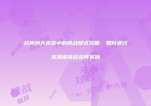战神刑天页游中的挑战模式攻略：如何通过高难度挑战获得奖励