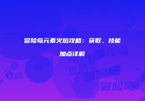 冒险岛元素火焰攻略：获取、技能加点详解